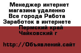 Менеджер интернет-магазина удаленно - Все города Работа » Заработок в интернете   . Пермский край,Чайковский г.